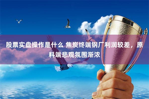 股票实盘操作是什么 焦炭终端钢厂利润较差，原料端悲观氛围渐浓