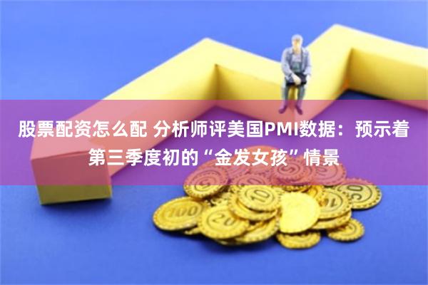 股票配资怎么配 分析师评美国PMI数据：预示着第三季度初的“金发女孩”情景