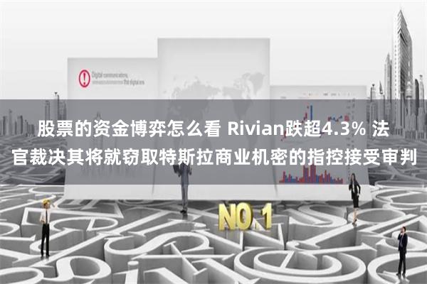 股票的资金博弈怎么看 Rivian跌超4.3% 法官裁决其将就窃取特斯拉商业机密的指控接受审判