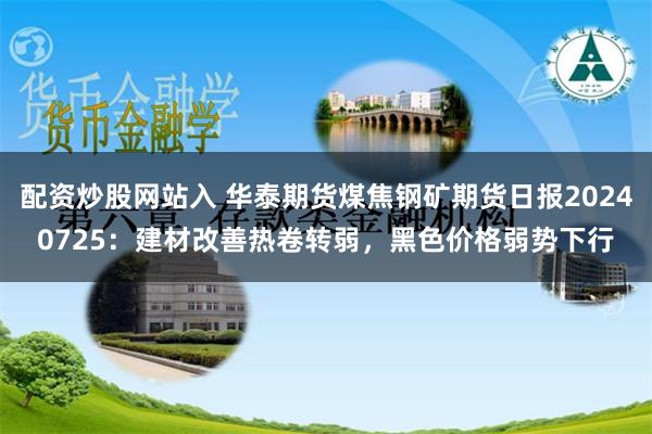 配资炒股网站入 华泰期货煤焦钢矿期货日报20240725：建材改善热卷转弱，黑色价格弱势下行