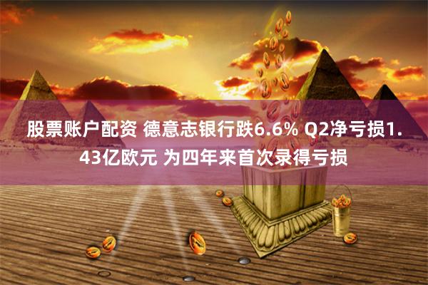 股票账户配资 德意志银行跌6.6% Q2净亏损1.43亿欧元 为四年来首次录得亏损