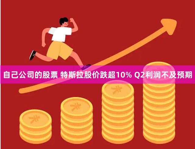 自己公司的股票 特斯拉股价跌超10% Q2利润不及预期