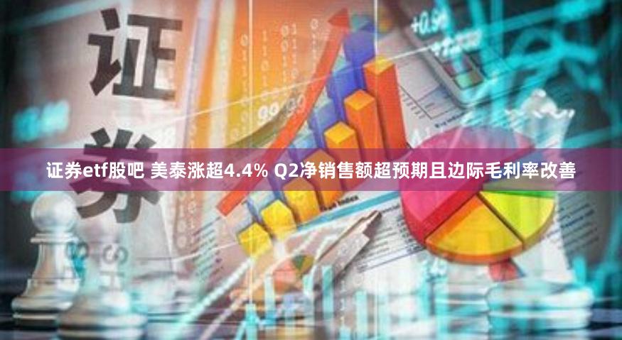 证券etf股吧 美泰涨超4.4% Q2净销售额超预期且边际毛利率改善