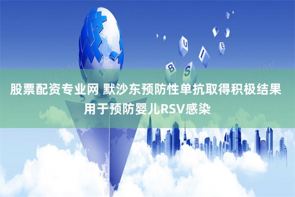 股票配资专业网 默沙东预防性单抗取得积极结果 用于预防婴儿RSV感染