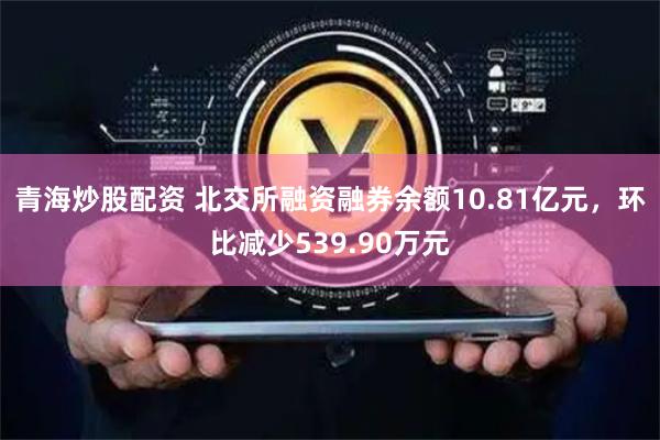 青海炒股配资 北交所融资融券余额10.81亿元，环比减少539.90万元