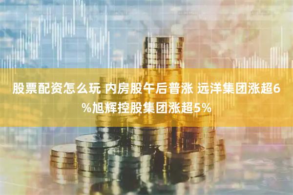 股票配资怎么玩 内房股午后普涨 远洋集团涨超6%旭辉控股集团涨超5%