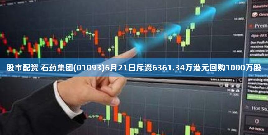 股市配资 石药集团(01093)6月21日斥资6361.34万港元回购1000万股