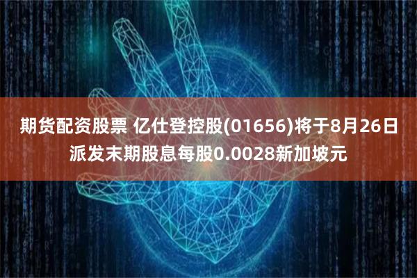 期货配资股票 亿仕登控股(01656)将于8月26日派发末期股息每股0.0028新加坡元