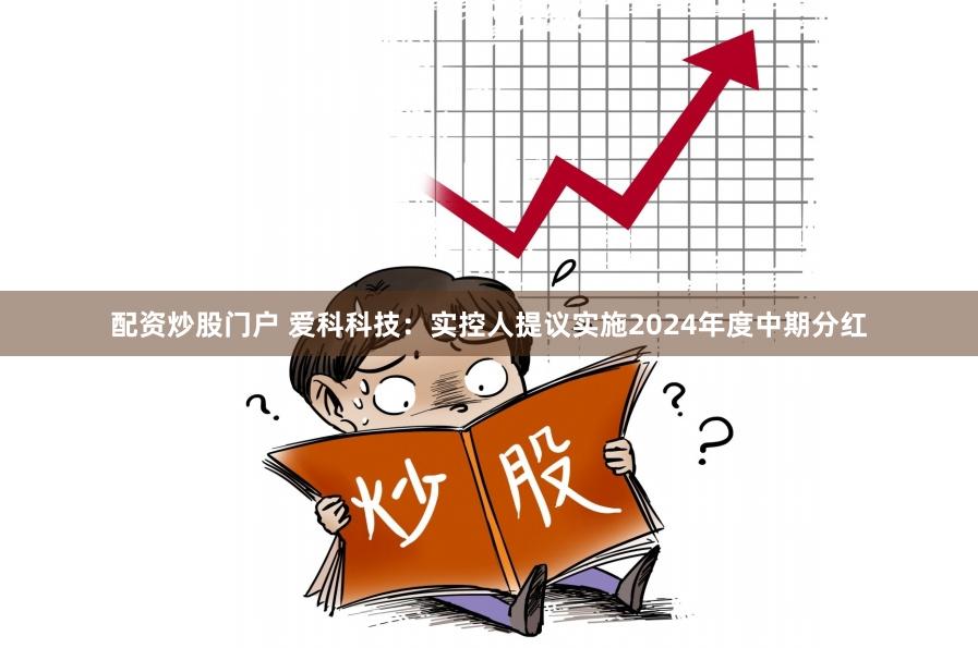 配资炒股门户 爱科科技：实控人提议实施2024年度中期分红