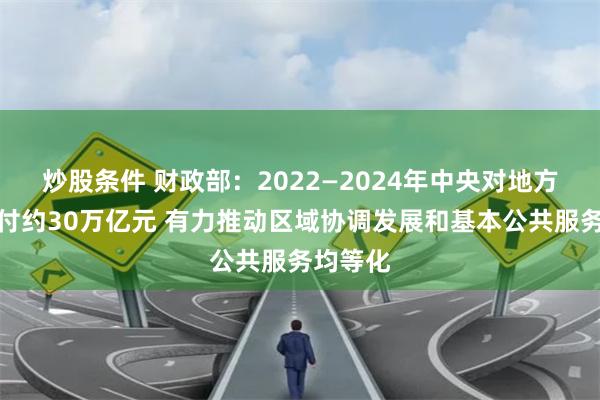 炒股条件 财政部：2022—2024年中央对地方转移支付约30万亿元 有力推动区域协调发展和基本公共服务均等化