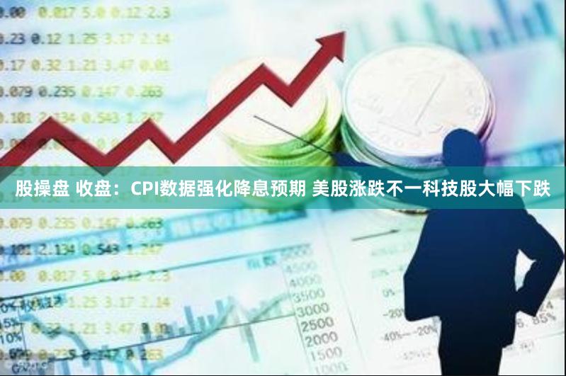 股操盘 收盘：CPI数据强化降息预期 美股涨跌不一科技股大幅下跌