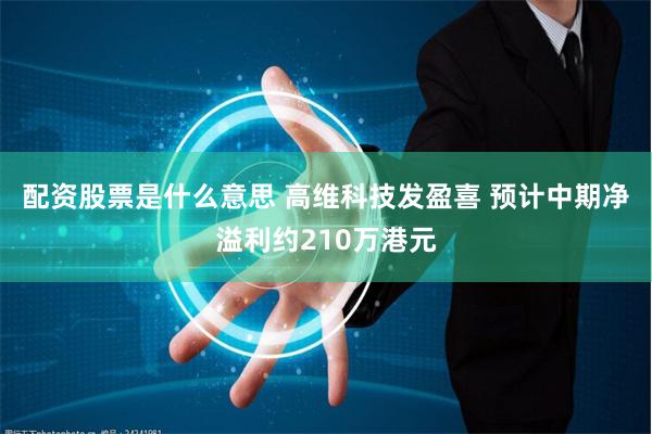 配资股票是什么意思 高维科技发盈喜 预计中期净溢利约210万港元