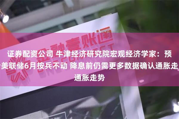 证券配资公司 牛津经济研究院宏观经济学家：预计美联储6月按兵不动 降息前仍需更多数据确认通胀走势