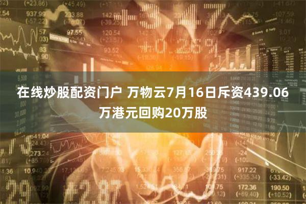 在线炒股配资门户 万物云7月16日斥资439.06万港元回购20万股