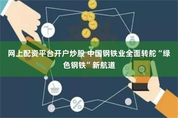 网上配资平台开户炒股 中国钢铁业全面转舵“绿色钢铁”新航道