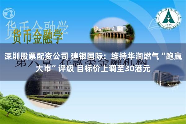 深圳股票配资公司 建银国际：维持华润燃气“跑赢大市”评级 目标价上调至30港元