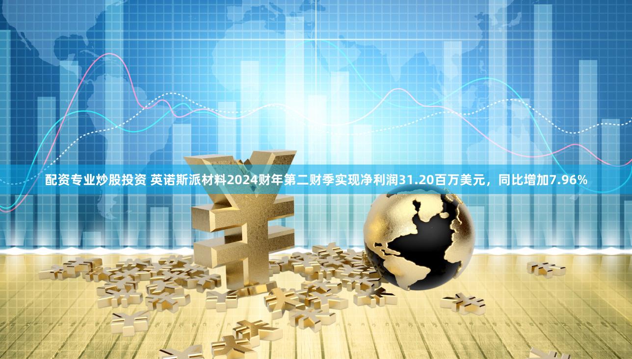 配资专业炒股投资 英诺斯派材料2024财年第二财季实现净利润31.20百万美元，同比增加7.96%