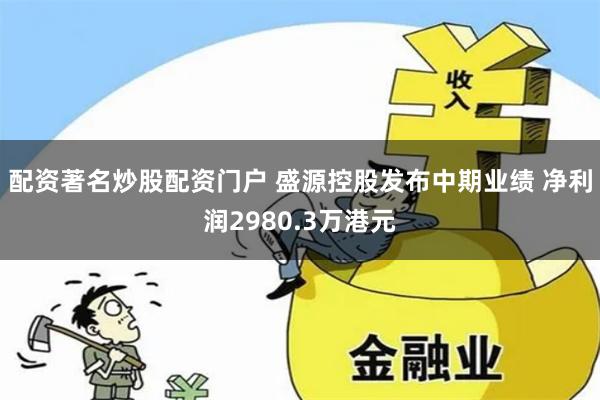 配资著名炒股配资门户 盛源控股发布中期业绩 净利润2980.3万港元