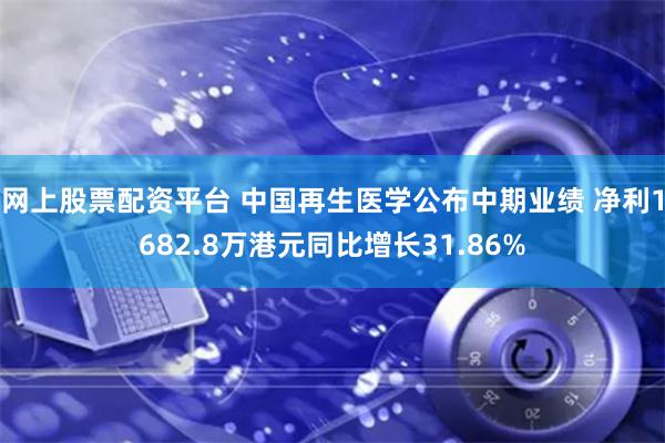 网上股票配资平台 中国再生医学公布中期业绩 净利1682.8万港元同比增长31.86%