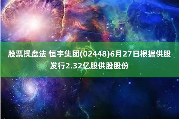 股票操盘法 恒宇集团(02448)6月27日根据供股发行2.32亿股供股股份