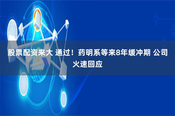 股票配资来大 通过！药明系等来8年缓冲期 公司火速回应