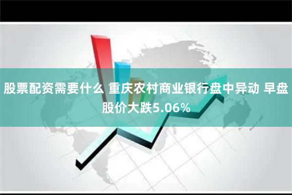 股票配资需要什么 重庆农村商业银行盘中异动 早盘股价大跌5.06%