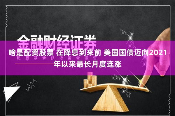 啥是配资股票 在降息到来前 美国国债迈向2021年以来最长月度连涨