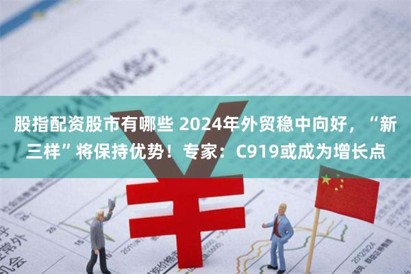 股指配资股市有哪些 2024年外贸稳中向好，“新三样”将保持优势！专家：C919或成为增长点