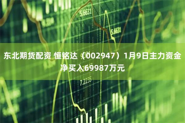 东北期货配资 恒铭达（002947）1月9日主力资金净买入69987万元