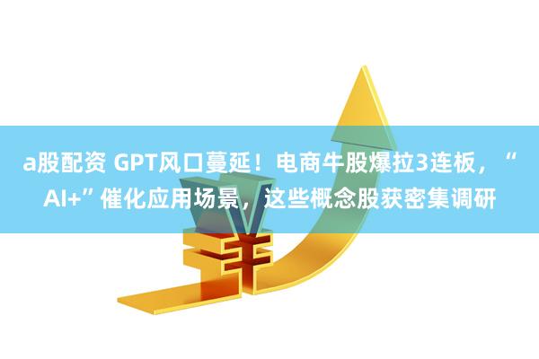 a股配资 GPT风口蔓延！电商牛股爆拉3连板，“AI+”催化应用场景，这些概念股获密集调研