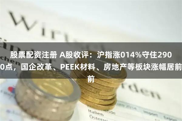 股票配资注册 A股收评：沪指涨014%守住2900点，国企改革、PEEK材料、房地产等板块涨幅居前