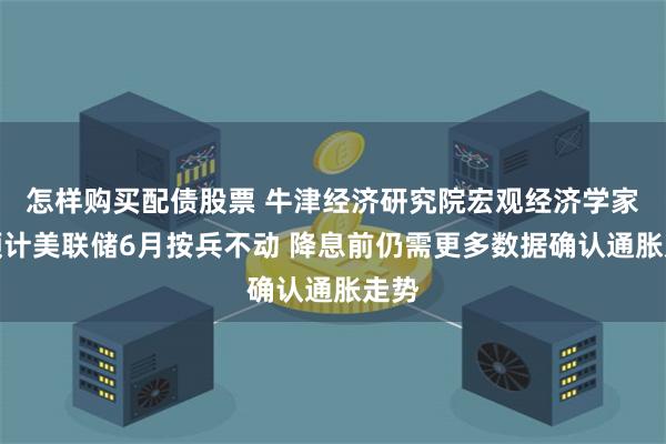 怎样购买配债股票 牛津经济研究院宏观经济学家：预计美联储6月按兵不动 降息前仍需更多数据确认通胀走势