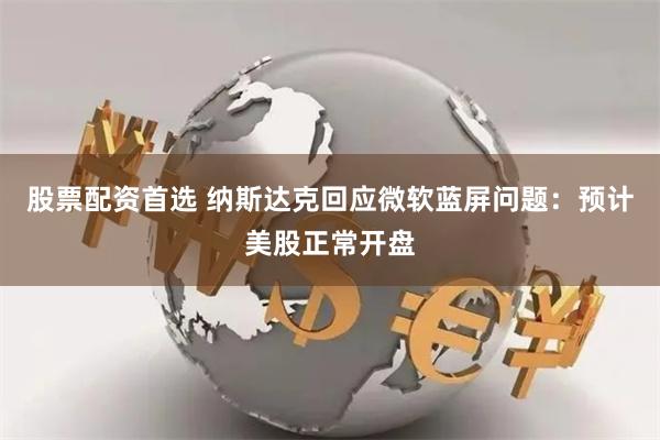 股票配资首选 纳斯达克回应微软蓝屏问题：预计美股正常开盘