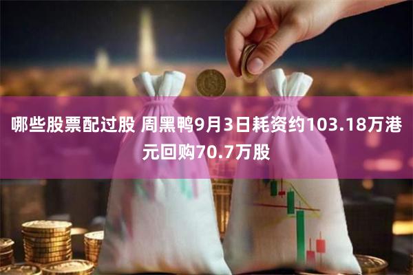 哪些股票配过股 周黑鸭9月3日耗资约103.18万港元回购70.7万股