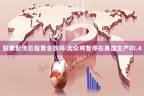 股票配债后股票会跌吗 大众将暂停在美国生产ID.4