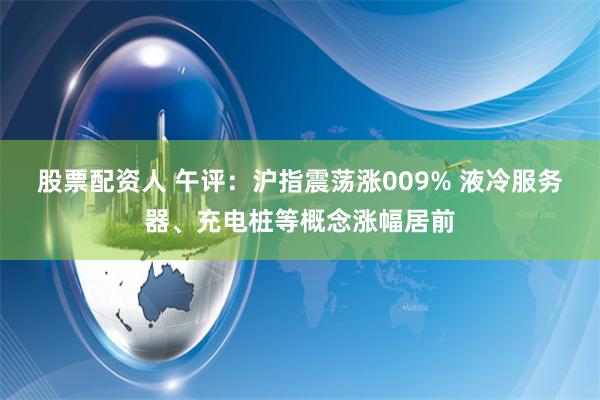 股票配资人 午评：沪指震荡涨009% 液冷服务器、充电桩等概念涨幅居前