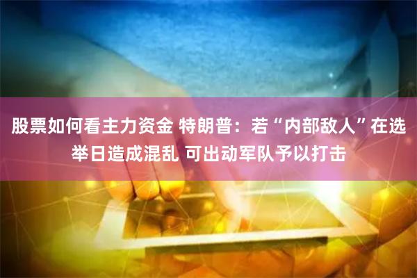 股票如何看主力资金 特朗普：若“内部敌人”在选举日造成混乱 可出动军队予以打击