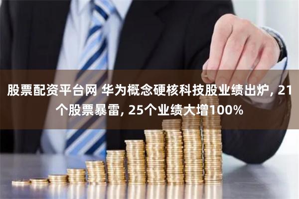 股票配资平台网 华为概念硬核科技股业绩出炉, 21个股票暴雷, 25个业绩大增100%