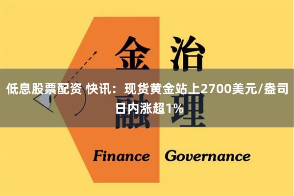 低息股票配资 快讯：现货黄金站上2700美元/盎司 日内涨超1%