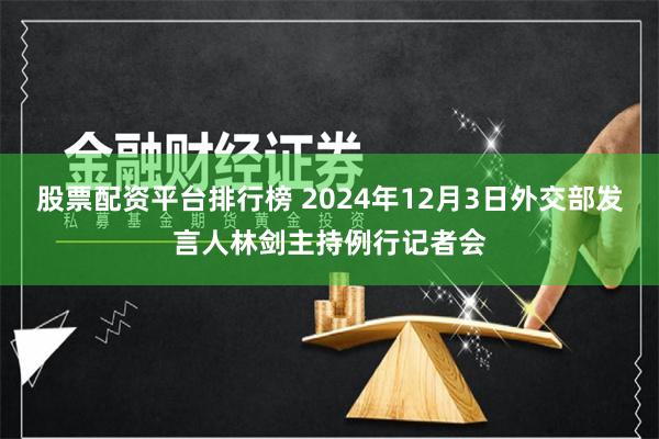 股票配资平台排行榜 2024年12月3日外交部发言人林剑主持例行记者会