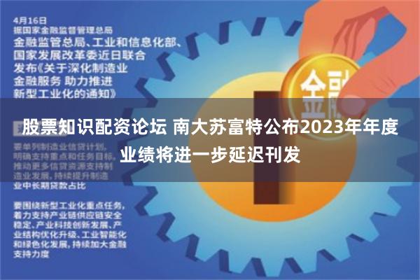 股票知识配资论坛 南大苏富特公布2023年年度业绩将进一步延迟刊发