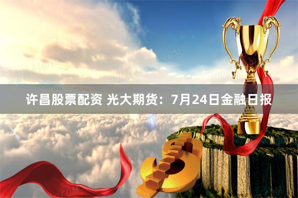 许昌股票配资 光大期货：7月24日金融日报