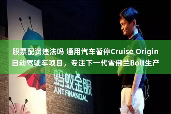 股票配资违法吗 通用汽车暂停Cruise Origin自动驾驶车项目，专注下一代雪佛兰Bolt生产