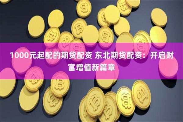 1000元起配的期货配资 东北期货配资：开启财富增值新篇章