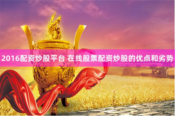 2016配资炒股平台 在线股票配资炒股的优点和劣势