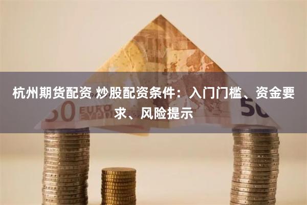 杭州期货配资 炒股配资条件：入门门槛、资金要求、风险提示