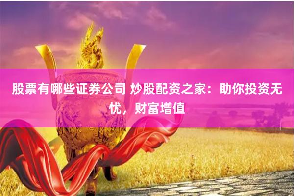 股票有哪些证券公司 炒股配资之家：助你投资无忧，财富增值