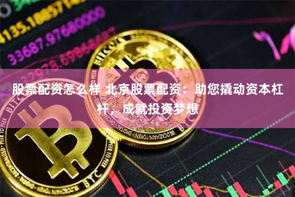 股票配资怎么样 北京股票配资：助您撬动资本杠杆，成就投资梦想
