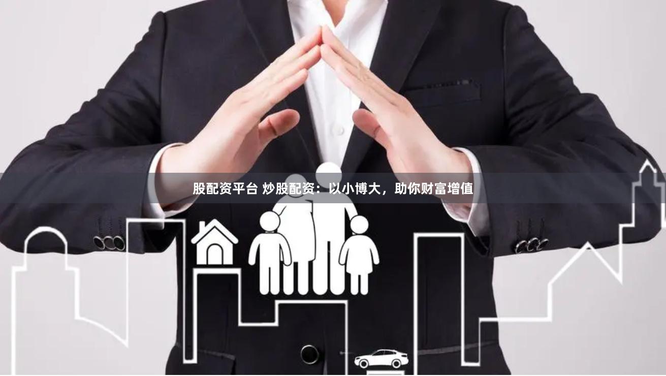 股配资平台 炒股配资：以小博大，助你财富增值