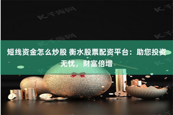 短线资金怎么炒股 衡水股票配资平台：助您投资无忧，财富倍增